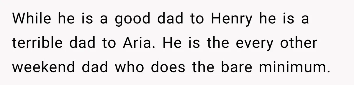 While he is a good dad to Henry he is a terrible dad to Aria. He is the every other weekend dad who does the bare minimum.