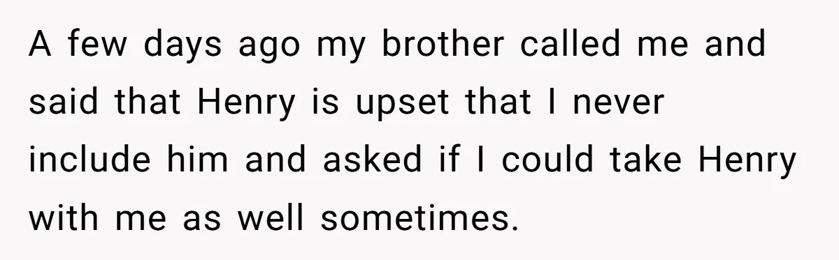 A few days ago my brother called me and said that Henry is upset that I never include him and asked if I could take Henry with me as well...