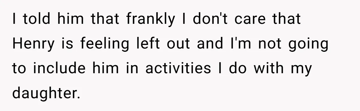 I told him that frankly I don't care that Henry is feeling left out and I'm not going to include him in activities I do with my daughter.