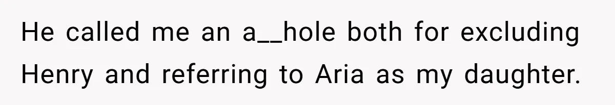 He called me an a__hole both for excluding Henry and referring to Aria as my daughter.