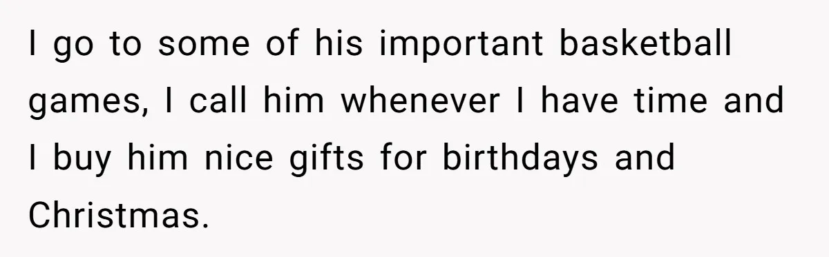I go to some of his important basketball games, I call him whenever I have time and I buy him nice gifts for birthdays and Christmas.