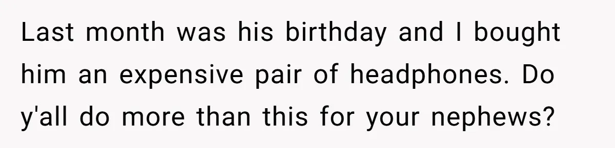 Last month was his birthday and I bought him an expensive pair of headphones. Do y'all do more than this for your nephews?