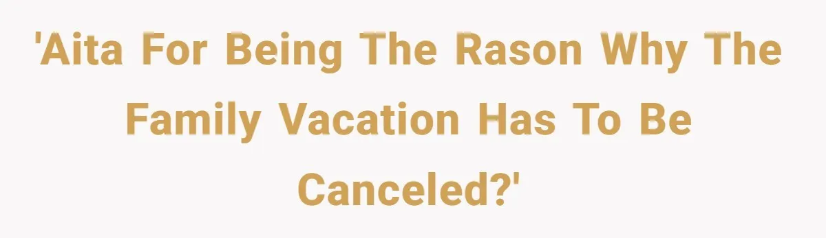 'AITA for being the rason why the family vacation has to be canceled?'