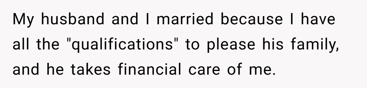 My husband and I married because I have all the "qualifications" to please his family, and he takes financial care of me.