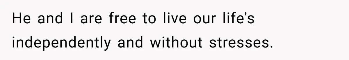 He and I are free to live our life's independently and without stresses.