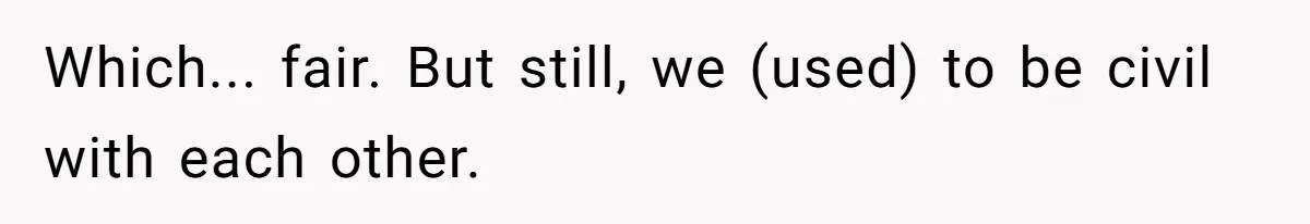 Which... fair. But still, we (used) to be civil with each other.
