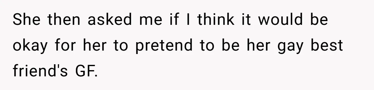 She then asked me if I think it would be okay for her to pretend to be her gay best friend's GF.