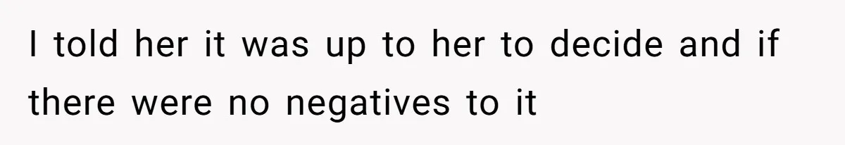 I told her it was up to her to decide and if there were no negatives to it