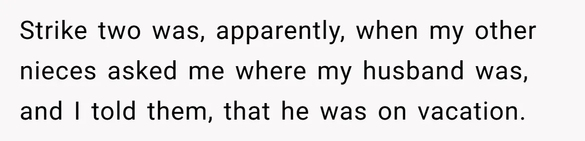 Strike two was, apparently, when my other nieces asked me where my husband was, and I told them, that he was on vacation.