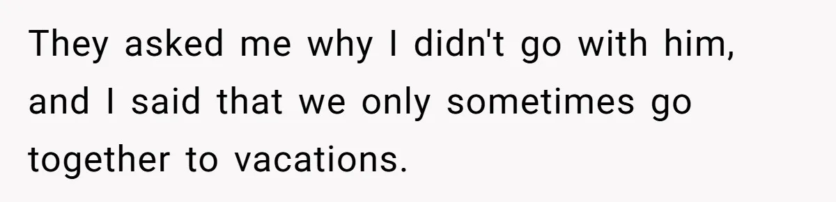They asked me why I didn't go with him, and I said that we only sometimes go together to vacations.
