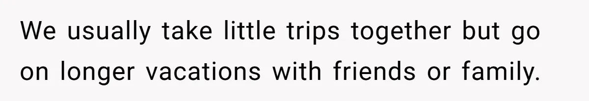 We usually take little trips together but go on longer vacations with friends or family.