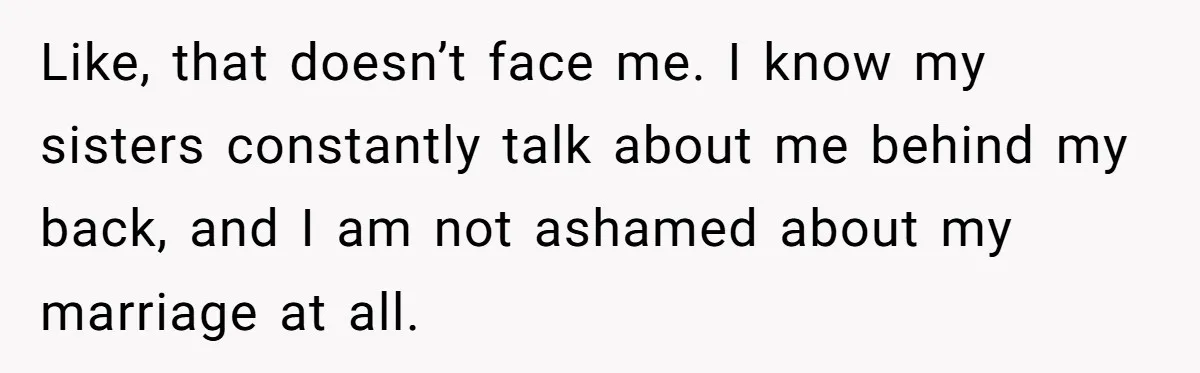 Like, that doesn’t face me. I know my sisters constantly talk about me behind my back, and I am not ashamed about my marriage at all.