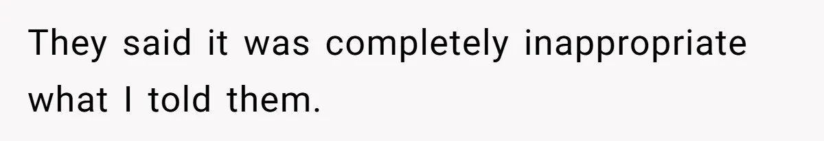 They said it was completely inappropriate what I told them.