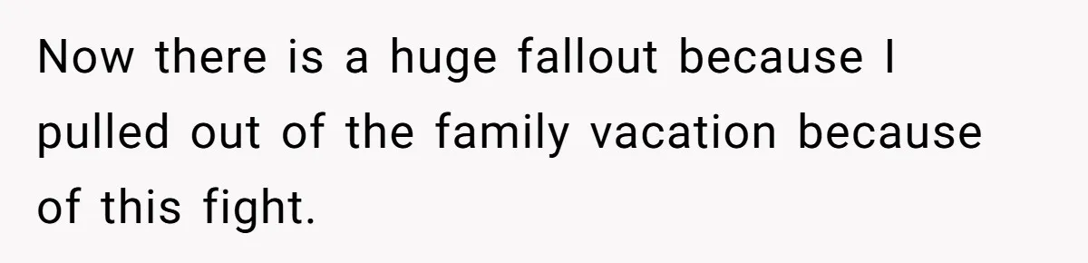 Now there is a huge fallout because I pulled out of the family vacation because of this fight.