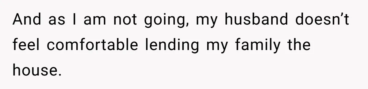 And as I am not going, my husband doesn’t feel comfortable lending my family the house.