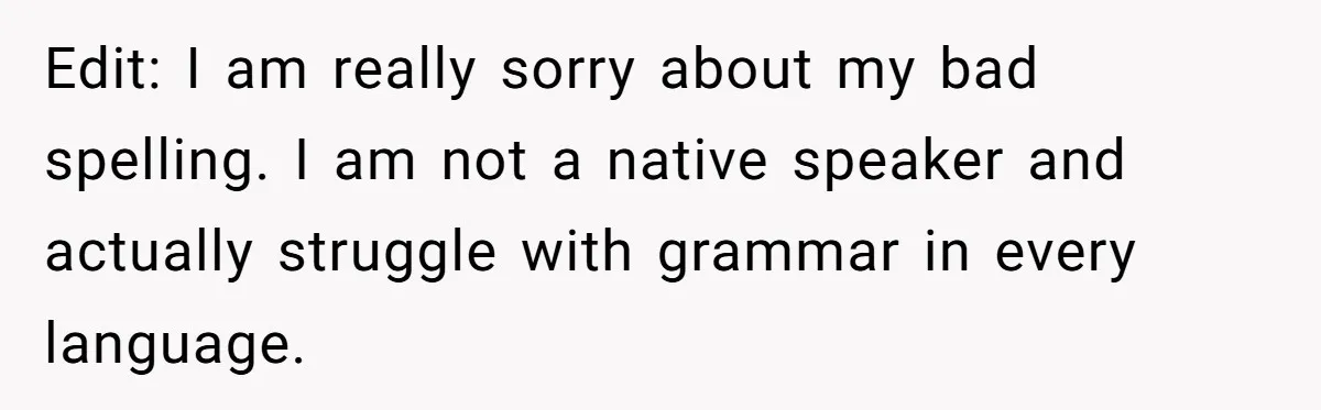 Edit: I am really sorry about my bad spelling. I am not a native speaker and actually struggle with grammar in every language.