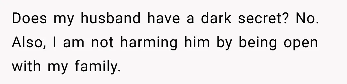 Does my husband have a dark secret? No. Also, I am not harming him by being open with my family.