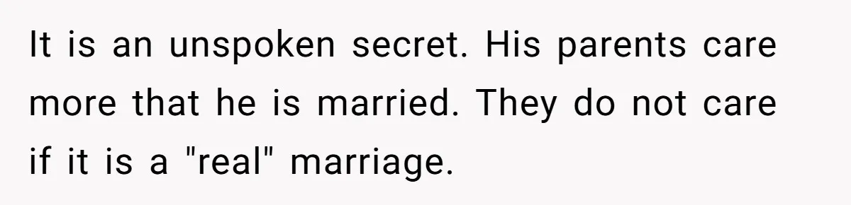 It is an unspoken secret. His parents care more that he is married. They do not care if it is a "real" marriage.