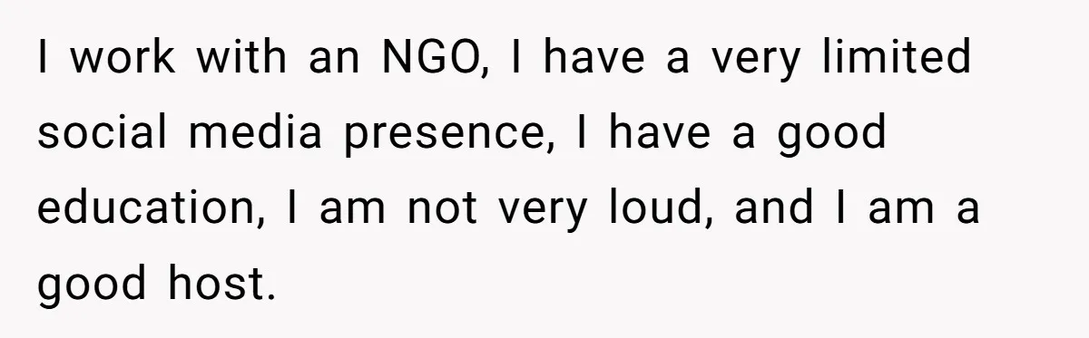 I work with an NGO, I have a very limited social media presence, I have a good education, I am not very loud, and I am a good host.