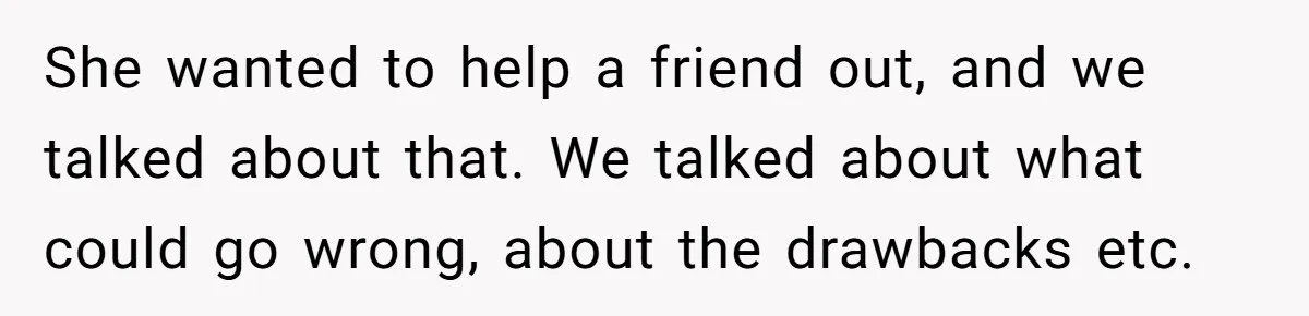 She wanted to help a friend out, and we talked about that. We talked about what could go wrong, about the drawbacks etc.