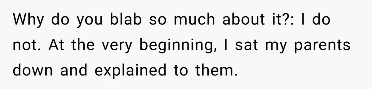 Why do you blab so much about it?: I do not. At the very beginning, I sat my parents down and explained to them.