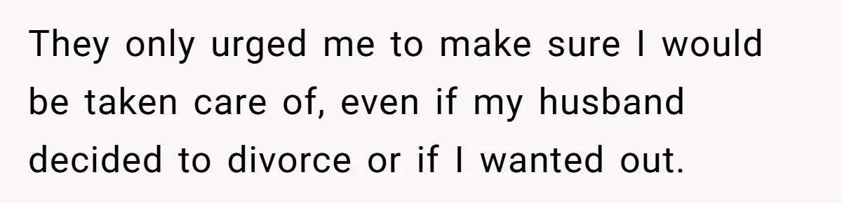 They only urged me to make sure I would be taken care of, even if my husband decided to divorce or if I wanted out.