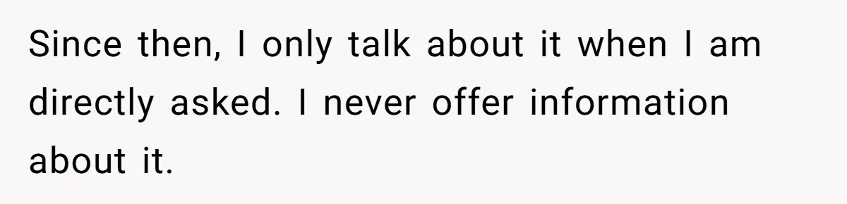 Since then, I only talk about it when I am directly asked. I never offer information about it.