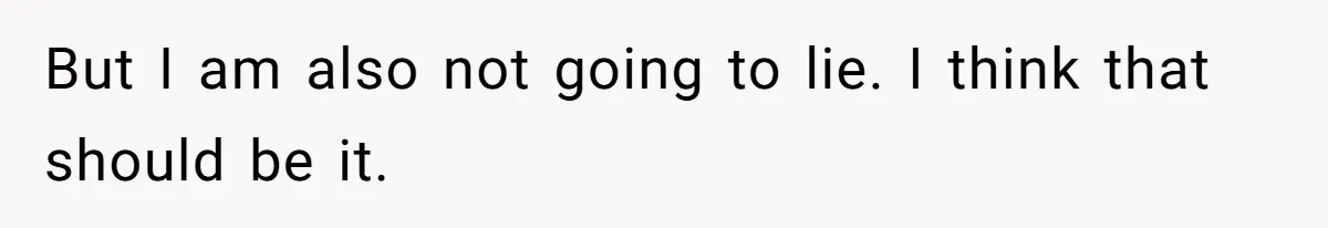 But I am also not going to lie. I think that should be it.
