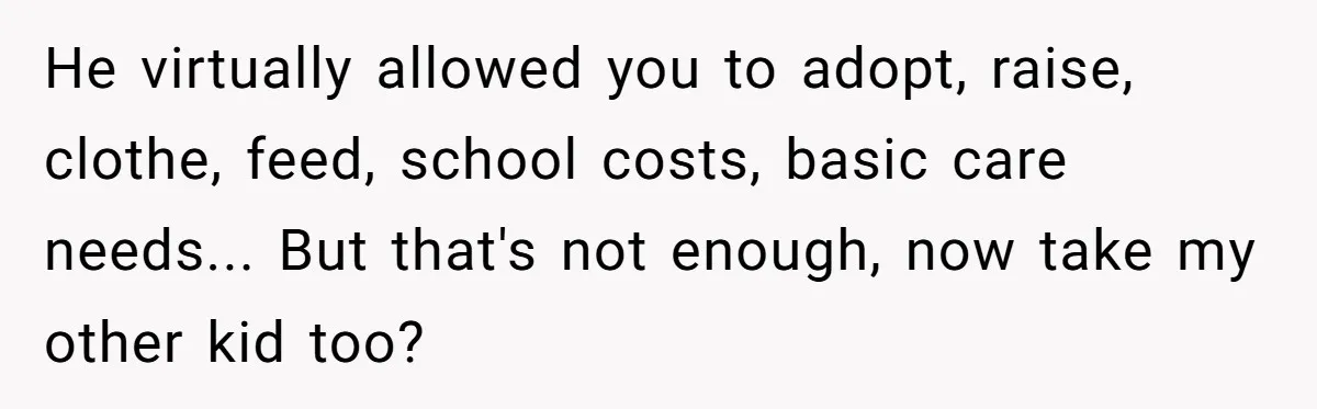 He virtually allowed you to adopt, raise, clothe, feed, school costs, basic care needs... But that's not enough, now take my other kid too?