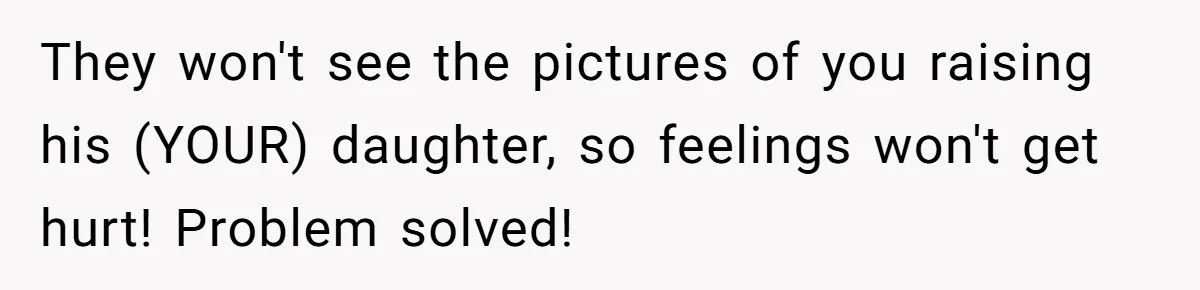 They won't see the pictures of you raising his (YOUR) daughter, so feelings won't get hurt! Problem solved!