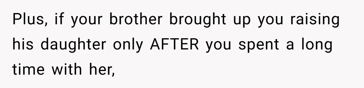 Plus, if your brother brought up you raising his daughter only AFTER you spent a long time with her,