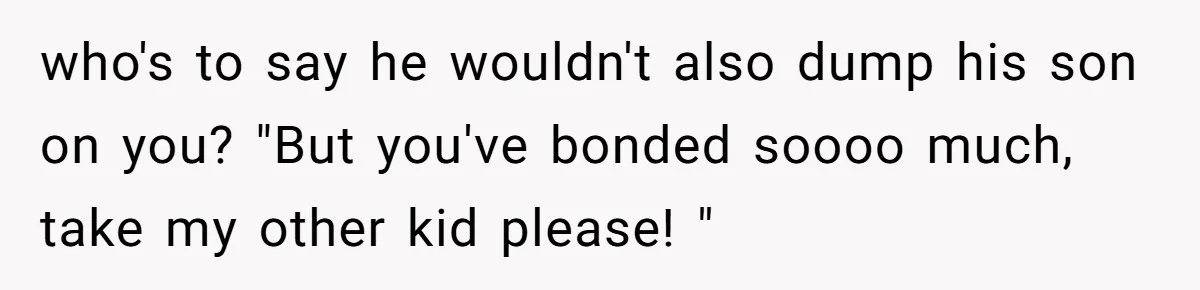 who's to say he wouldn't also dump his son on you? "But you've bonded soooo much, take my other kid please! "