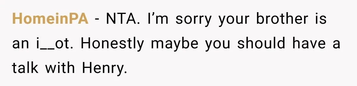 HomeinPA − NTA. I’m sorry your brother is an i__ot. Honestly maybe you should have a talk with Henry.