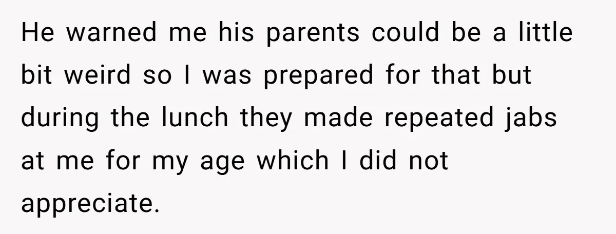He warned me his parents could be a little bit weird so I was prepared for that but during the lunch they made repeated jabs at me for my age...