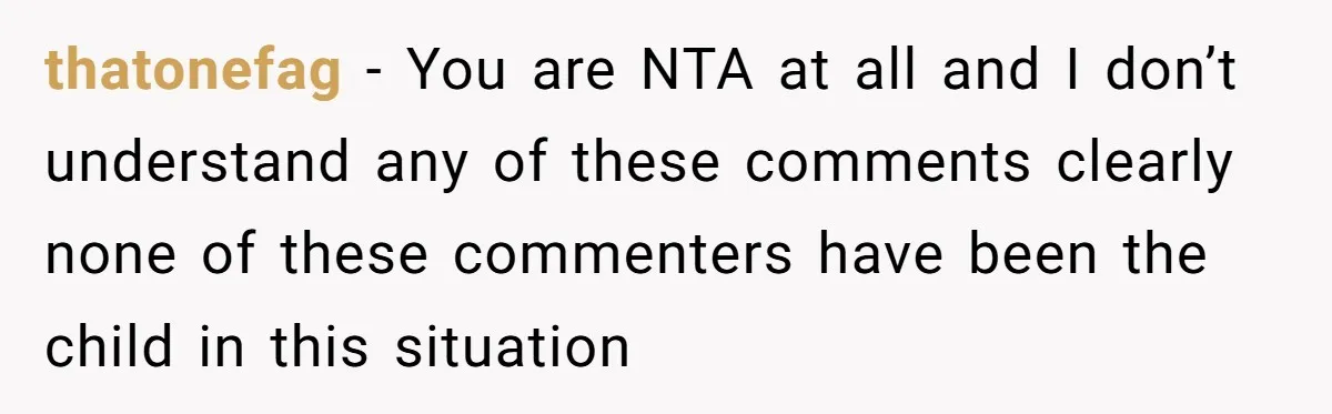 thatonefag − You are NTA at all and I don’t understand any of these comments clearly none of these commenters have been the child in this situation