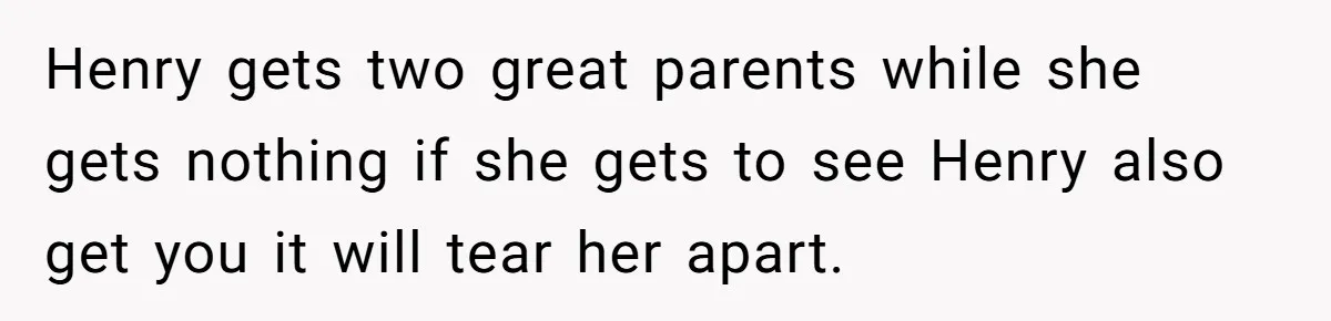 Henry gets two great parents while she gets nothing if she gets to see Henry also get you it will tear her apart.