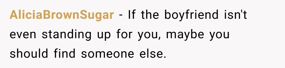 AliciaBrownSugar − If the boyfriend isn't even standing up for you, maybe you should find someone else.