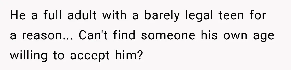 He a full adult with a barely legal teen for a reason... Can't find someone his own age willing to accept him?