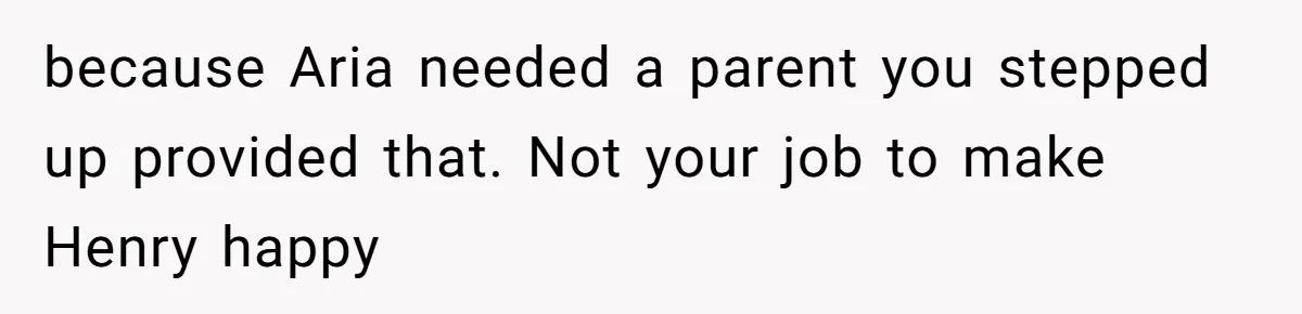 because Aria needed a parent you stepped up provided that. Not your job to make Henry happy