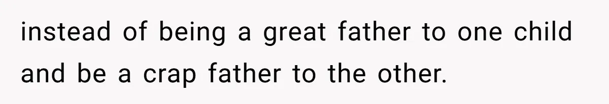 instead of being a great father to one child and be a crap father to the other.