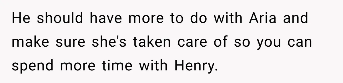 He should have more to do with Aria and make sure she's taken care of so you can spend more time with Henry.