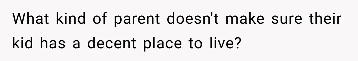 What kind of parent doesn't make sure their kid has a decent place to live?