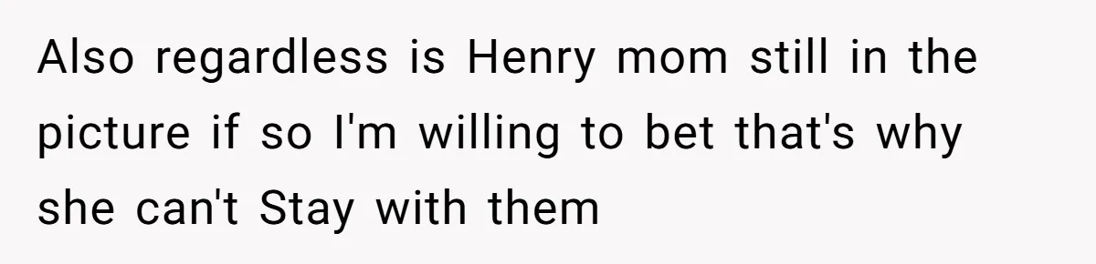 Also regardless is Henry mom still in the picture if so I'm willing to bet that's why she can't Stay with them
