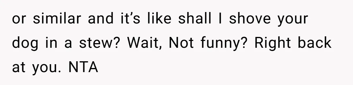 or similar and it’s like shall I shove your dog in a stew? Wait, Not funny? Right back at you. NTA