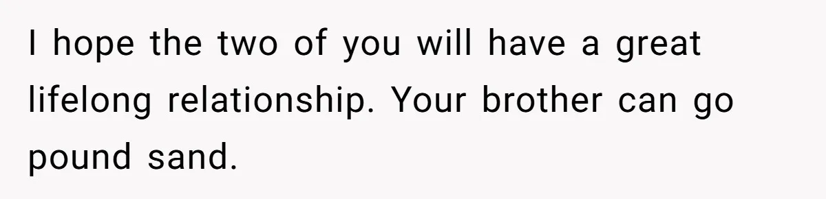 I hope the two of you will have a great lifelong relationship. Your brother can go pound sand.