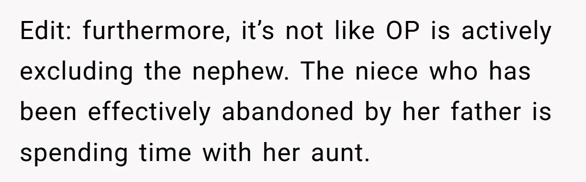 Edit: furthermore, it’s not like OP is actively excluding the nephew. The niece who has been effectively abandoned by her father is spending time with her aunt.