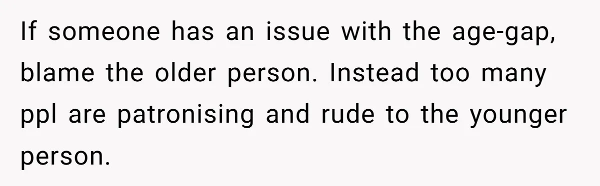 If someone has an issue with the age-gap, blame the older person. Instead too many ppl are patronising and rude to the younger person.