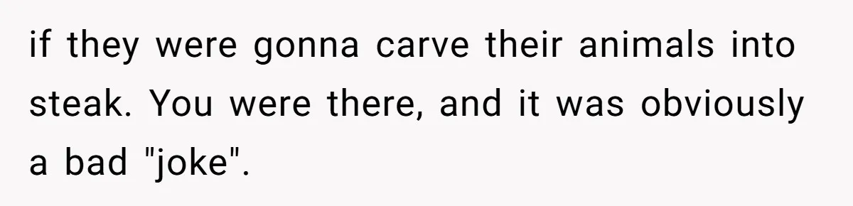 if they were gonna carve their animals into steak. You were there, and it was obviously a bad "joke".