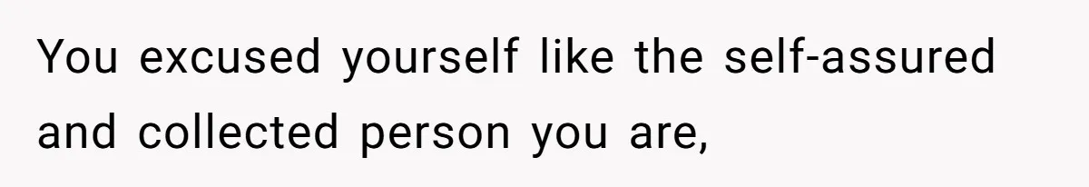You excused yourself like the self-assured and collected person you are,