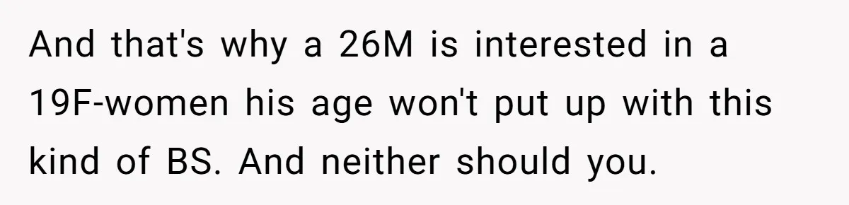 And that's why a 26M is interested in a 19F-women his age won't put up with this kind of BS. And neither should you.